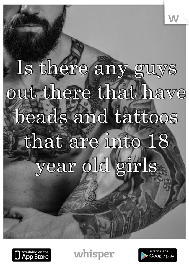 Is there any guys out there that have beads and tattoos that are into 18 year old girls 