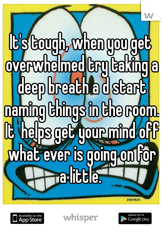 It's tough, when you get overwhelmed try taking a deep breath a d start naming things in the room. It  helps get your mind off what ever is going on for a little. 