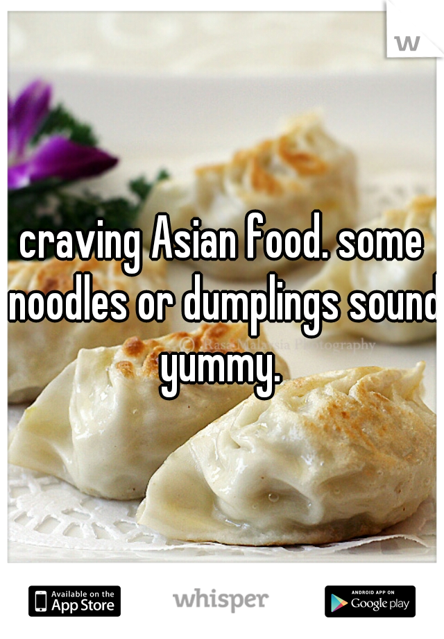 craving Asian food. some noodles or dumplings sound yummy. 