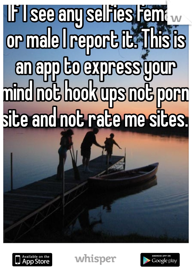 If I see any selfies female or male I report it. This is an app to express your mind not hook ups not porn site and not rate me sites. 