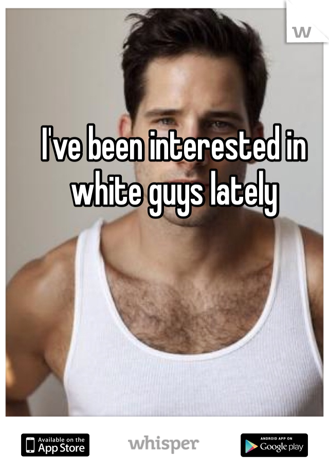 I've been interested in white guys lately