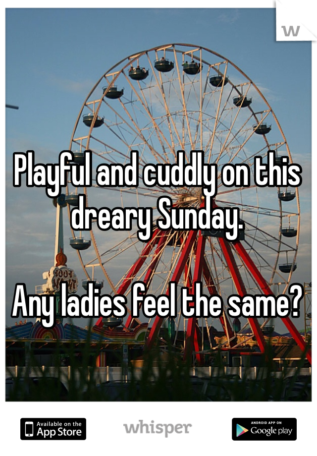 Playful and cuddly on this dreary Sunday. 

Any ladies feel the same?