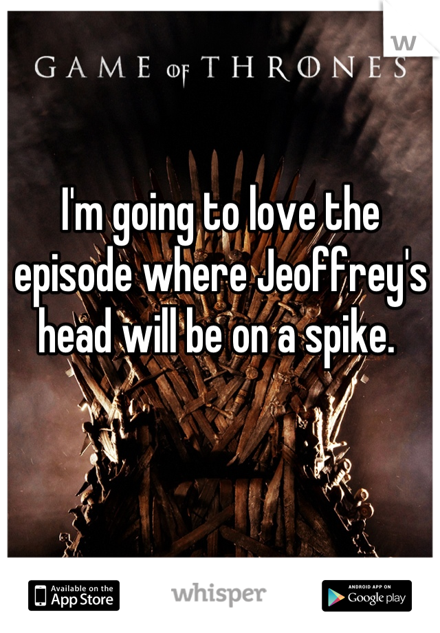 I'm going to love the episode where Jeoffrey's head will be on a spike. 