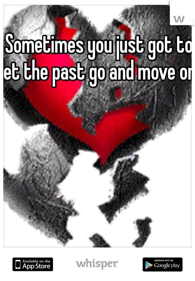 Sometimes you just got to let the past go and move on 