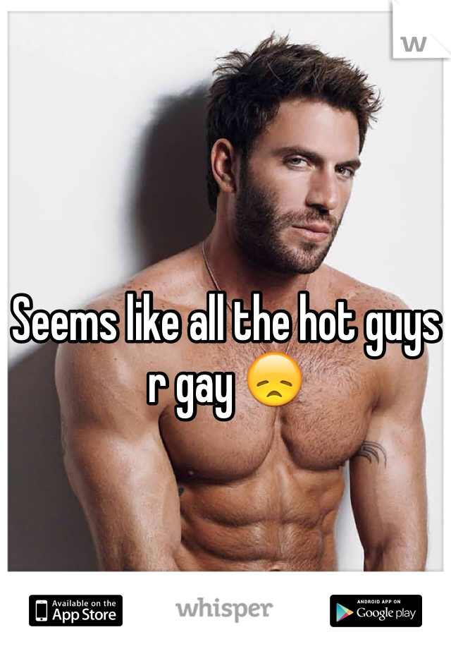 Seems like all the hot guys r gay 😞