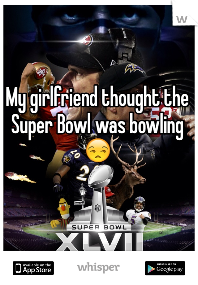 My girlfriend thought the Super Bowl was bowling 😒