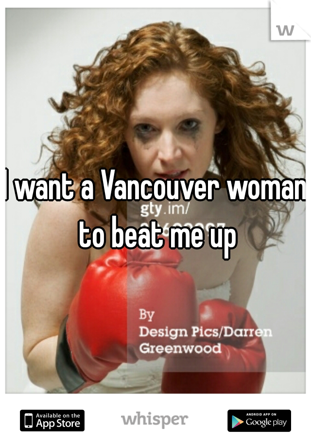 I want a Vancouver woman to beat me up