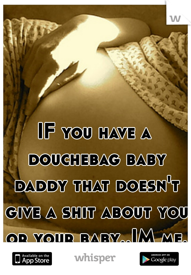 IF you have a douchebag baby daddy that doesn't give a shit about you or your baby..IM me..