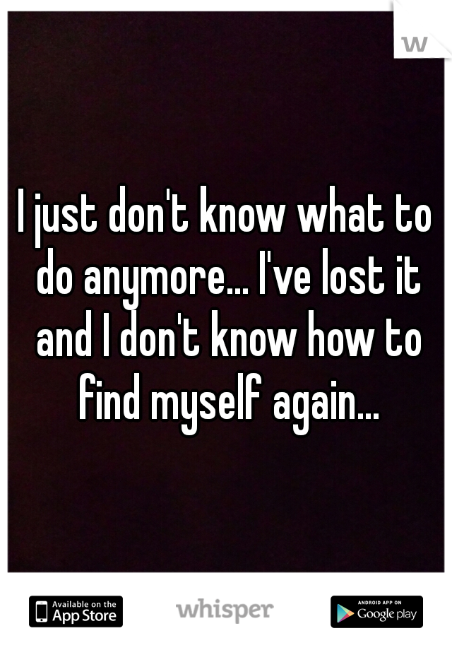 I just don't know what to do anymore... I've lost it and I don't know how to find myself again...