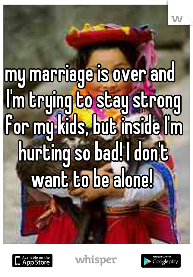 my marriage is over and  I'm trying to stay strong for my kids, but inside I'm hurting so bad! I don't want to be alone! 