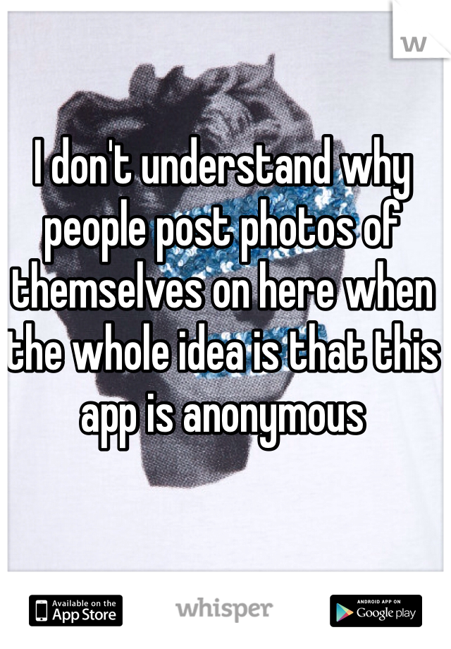 I don't understand why people post photos of themselves on here when the whole idea is that this app is anonymous 