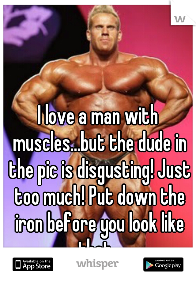 I love a man with muscles...but the dude in the pic is disgusting! Just too much! Put down the iron before you look like that...