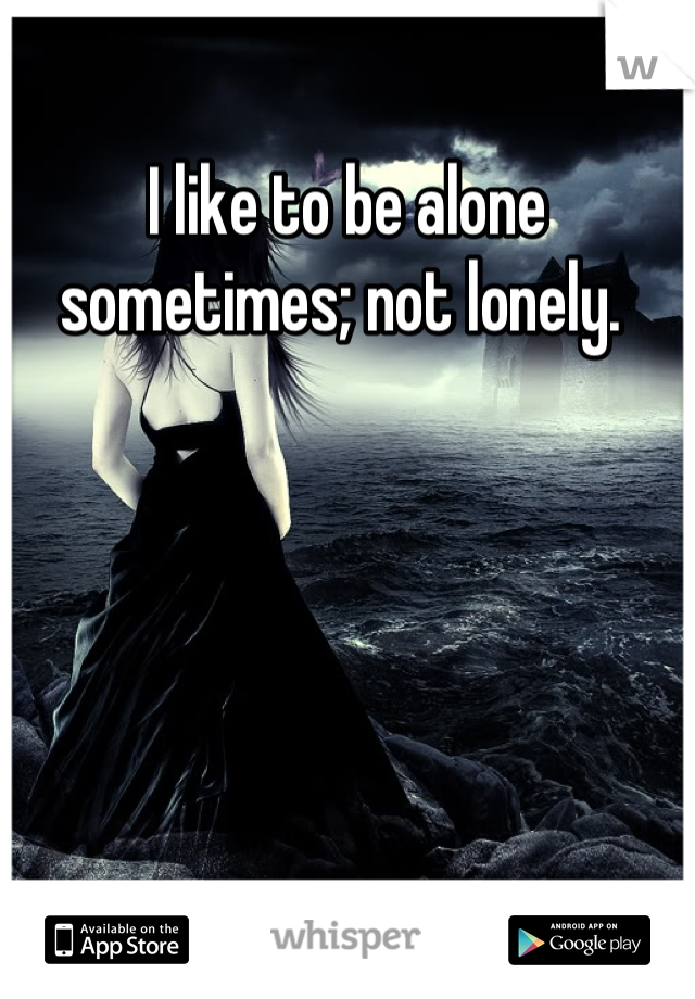 I like to be alone sometimes; not lonely. 
