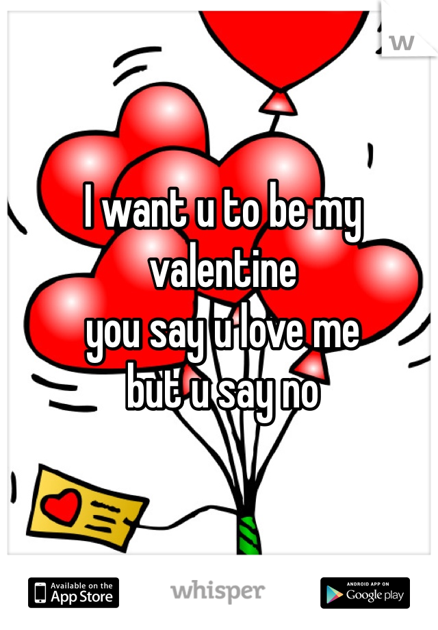 I want u to be my valentine
you say u love me
but u say no