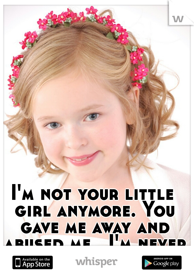 I'm not your little girl anymore. You gave me away and abused me.  I'm never going back