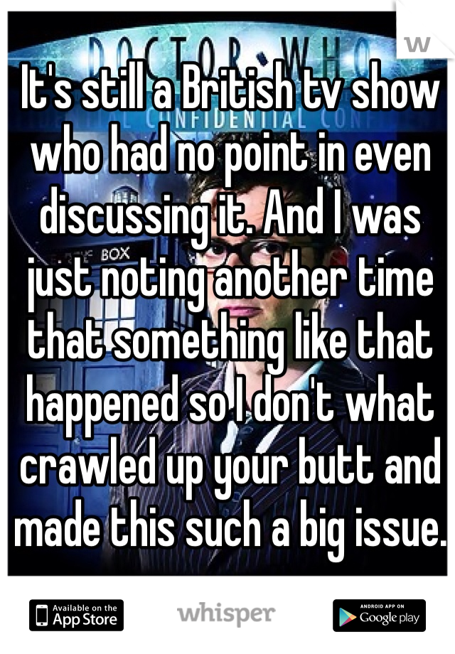 It's still a British tv show who had no point in even discussing it. And I was just noting another time that something like that happened so I don't what crawled up your butt and made this such a big issue.