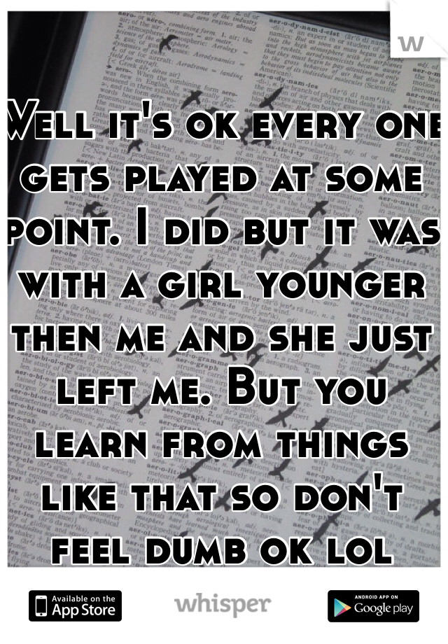 Well it's ok every one gets played at some point. I did but it was with a girl younger then me and she just left me. But you learn from things like that so don't feel dumb ok lol 