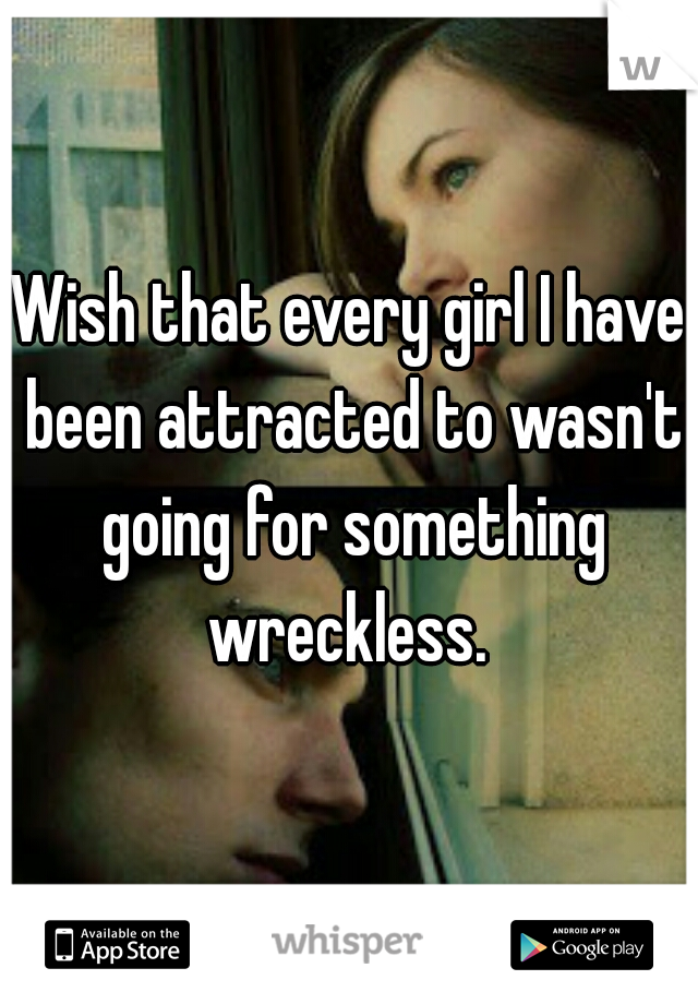 Wish that every girl I have been attracted to wasn't going for something wreckless. 