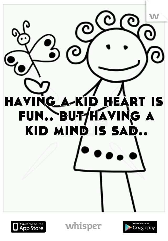 having a kid heart is fun.. but having a kid mind is sad..