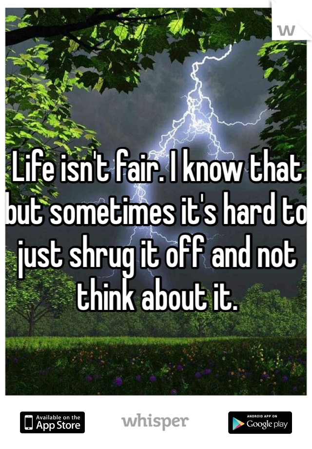 Life isn't fair. I know that but sometimes it's hard to just shrug it off and not think about it.