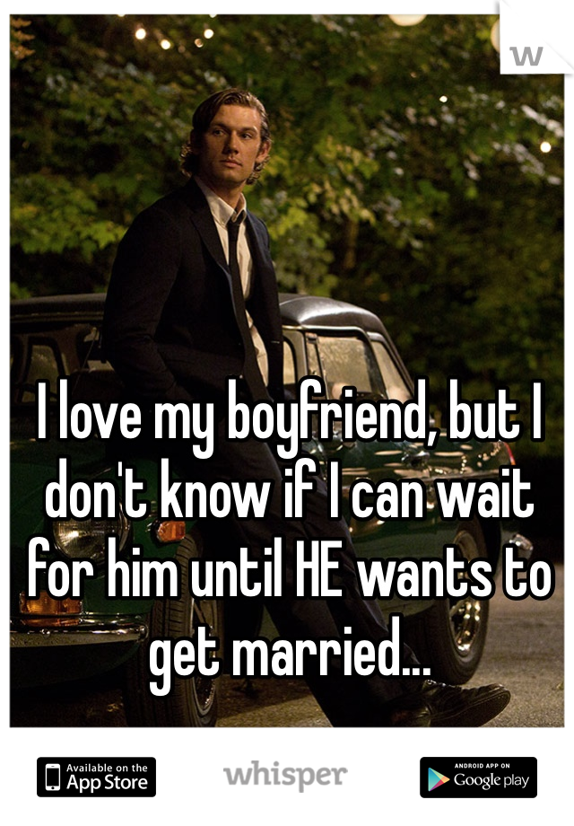 I love my boyfriend, but I don't know if I can wait for him until HE wants to get married...