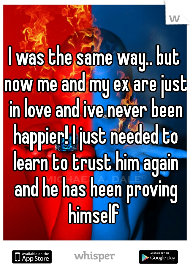 I was the same way.. but now me and my ex are just in love and ive never been happier! I just needed to learn to trust him again and he has heen proving himself 