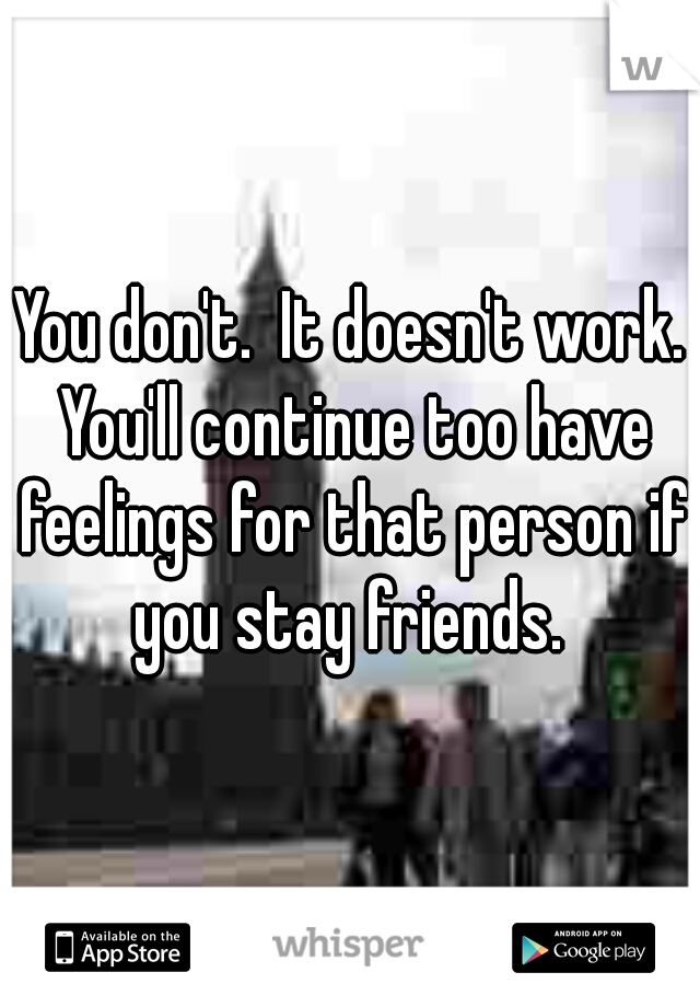 You don't.  It doesn't work. You'll continue too have feelings for that person if you stay friends. 