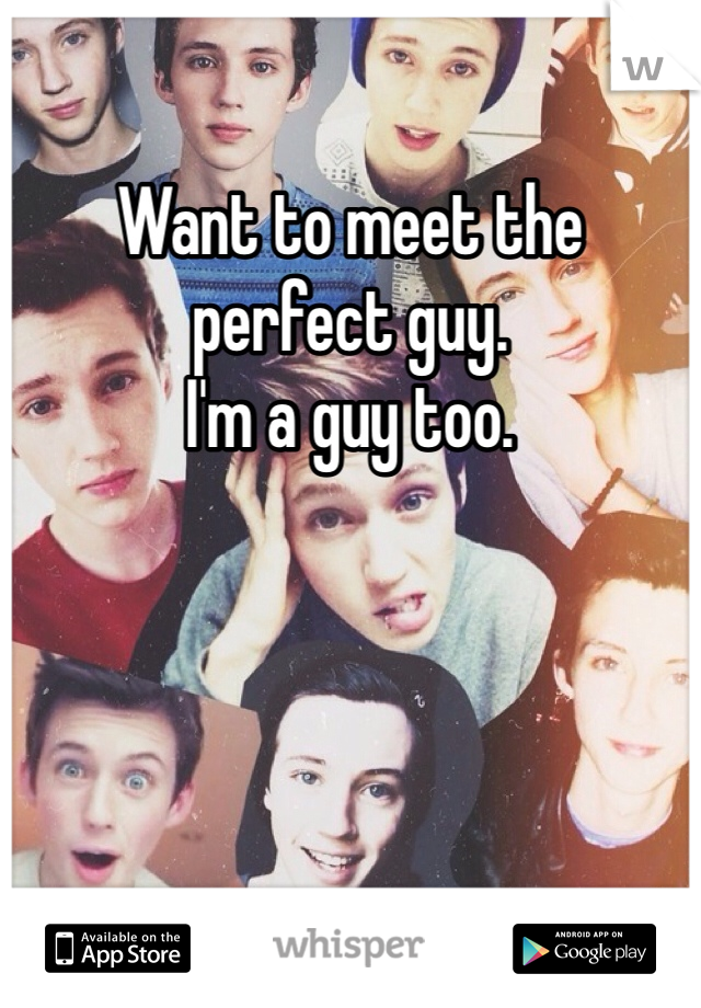 Want to meet the perfect guy. 
I'm a guy too.