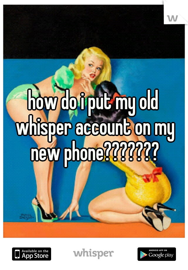 how do i put my old whisper account on my new phone???????