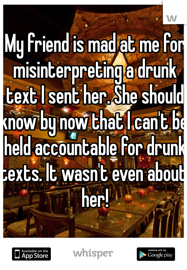 My friend is mad at me for misinterpreting a drunk text I sent her. She should know by now that I can't be held accountable for drunk texts. It wasn't even about her! 