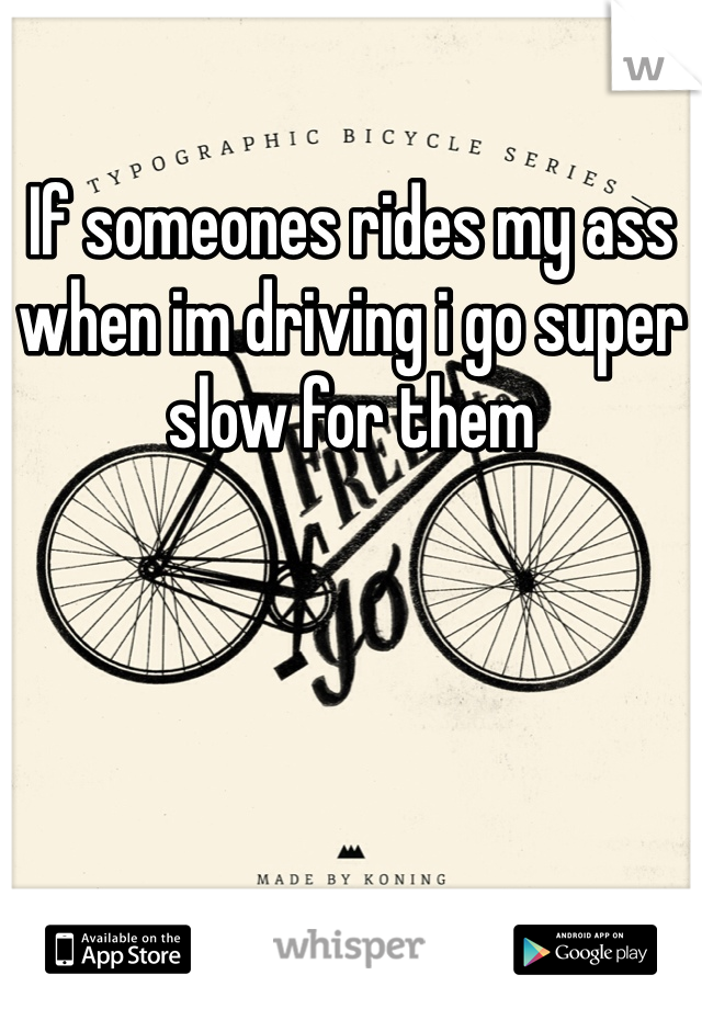 If someones rides my ass when im driving i go super slow for them