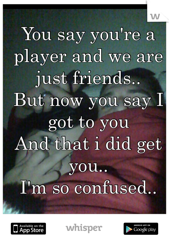 You say you're a player and we are just friends..
But now you say I got to you 
And that i did get you..
I'm so confused..