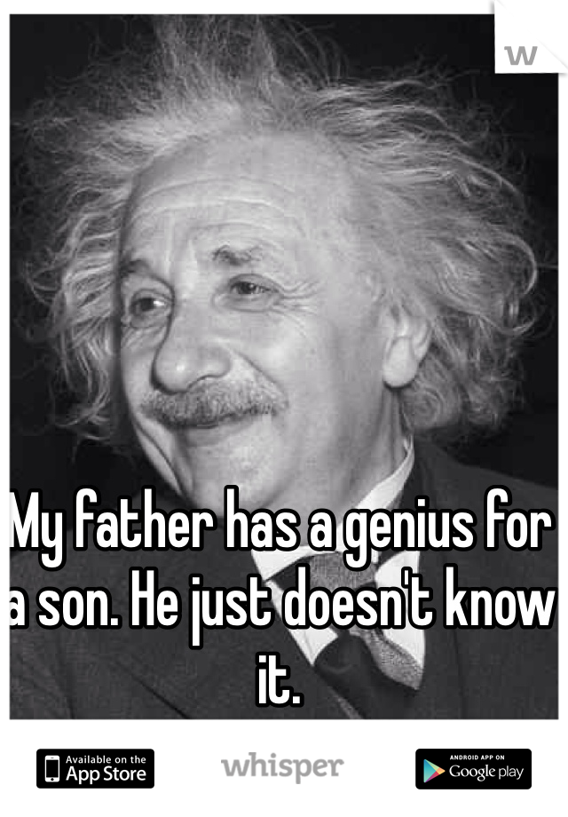 My father has a genius for a son. He just doesn't know it. 