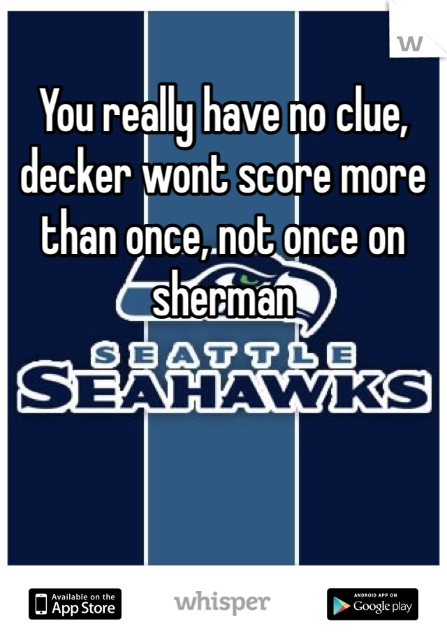 You really have no clue, decker wont score more than once, not once on sherman