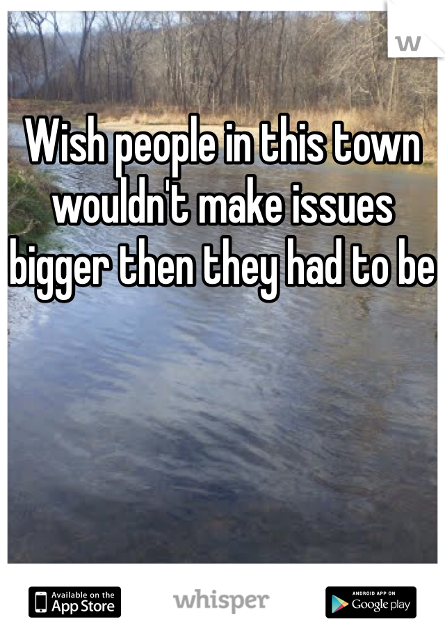 Wish people in this town wouldn't make issues bigger then they had to be