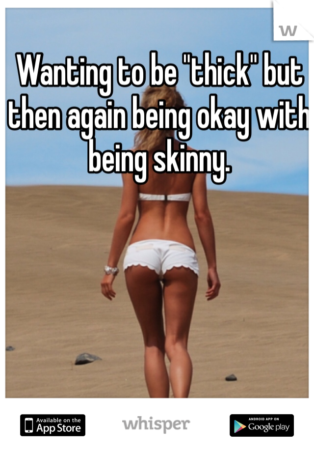 Wanting to be "thick" but then again being okay with being skinny.