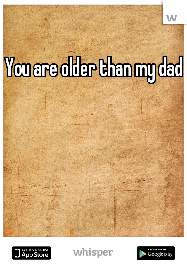 You are older than my dad