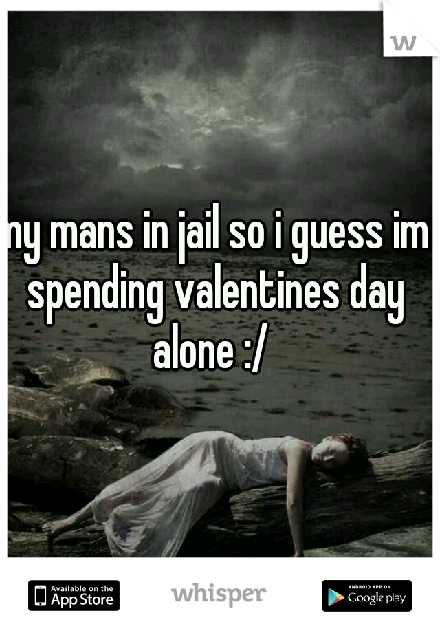 my mans in jail so i guess im spending valentines day alone :/ 