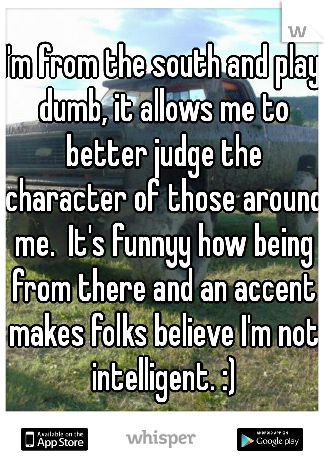 I'm from the south and play dumb, it allows me to better judge the character of those around me.  It's funnyy how being from there and an accent makes folks believe I'm not intelligent. :)