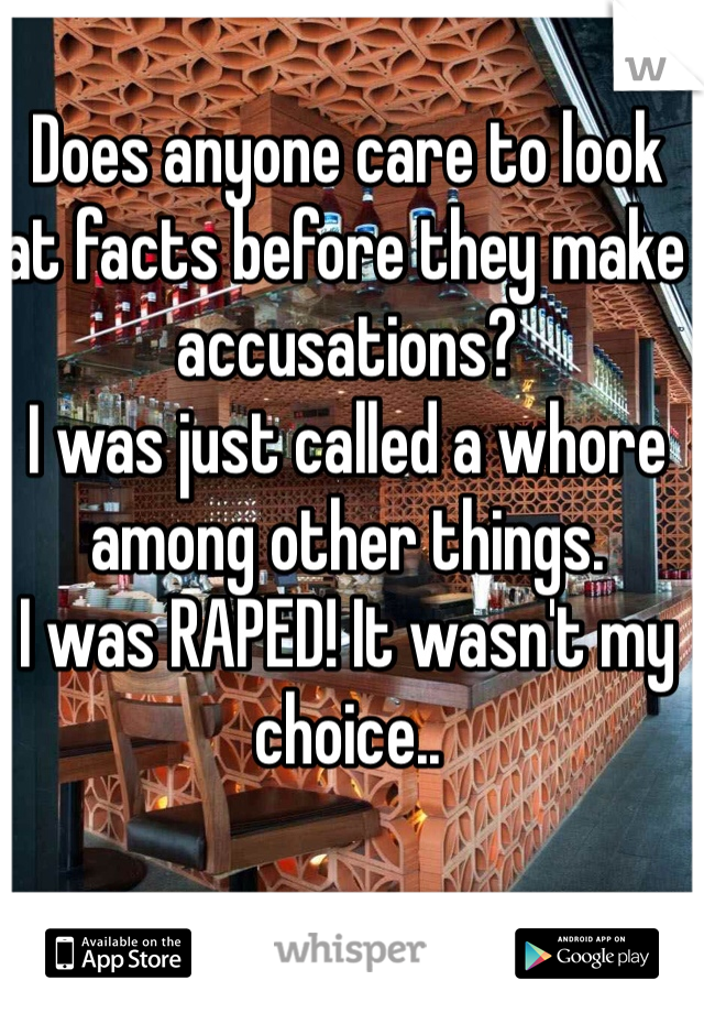 Does anyone care to look at facts before they make accusations? 
I was just called a whore among other things. 
I was RAPED! It wasn't my choice..