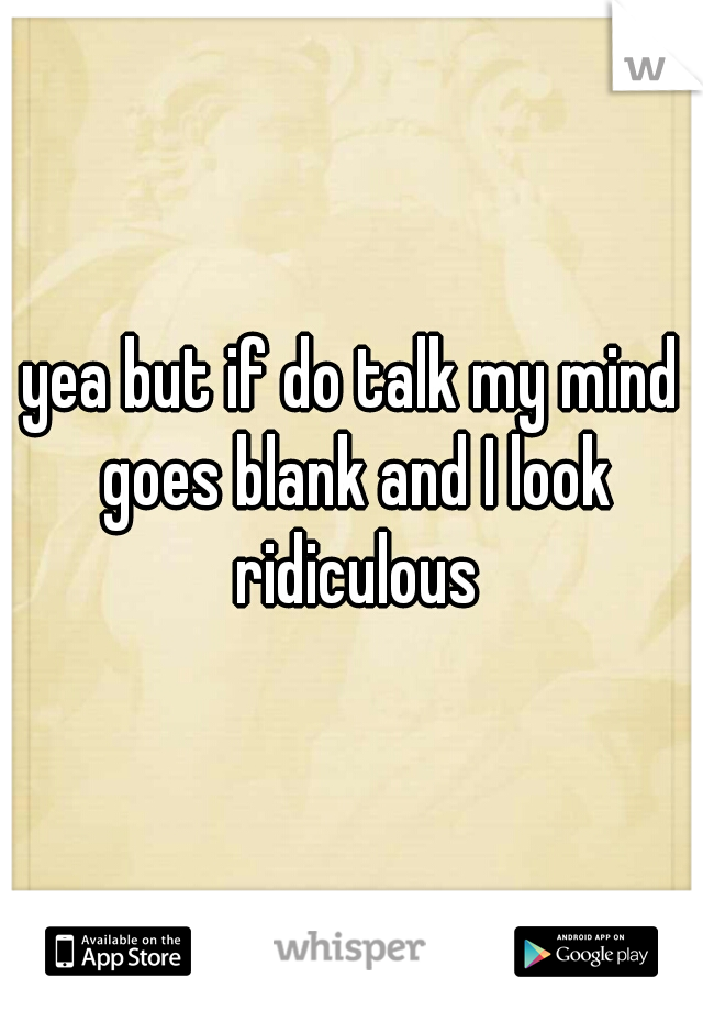 yea but if do talk my mind goes blank and I look ridiculous