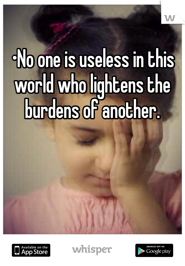 •No one is useless in this world who lightens the burdens of another.