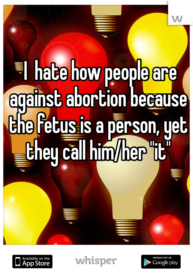  I  hate how people are against abortion because the fetus is a person, yet they call him/her "it" 