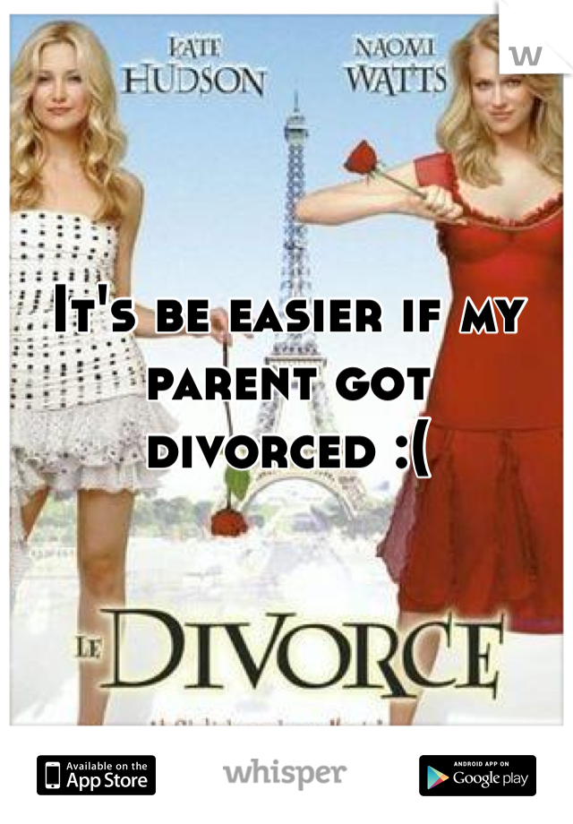 It's be easier if my parent got divorced :( 