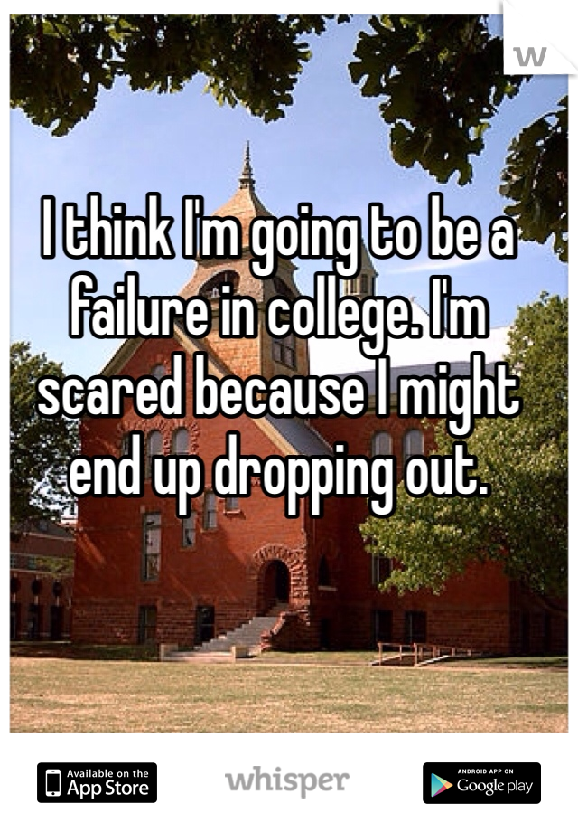 I think I'm going to be a failure in college. I'm scared because I might end up dropping out.