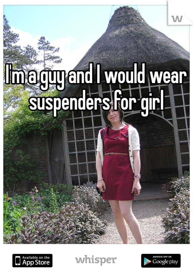 I'm a guy and I would wear suspenders for girl 