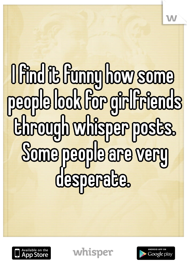 I find it funny how some people look for girlfriends through whisper posts. Some people are very desperate. 