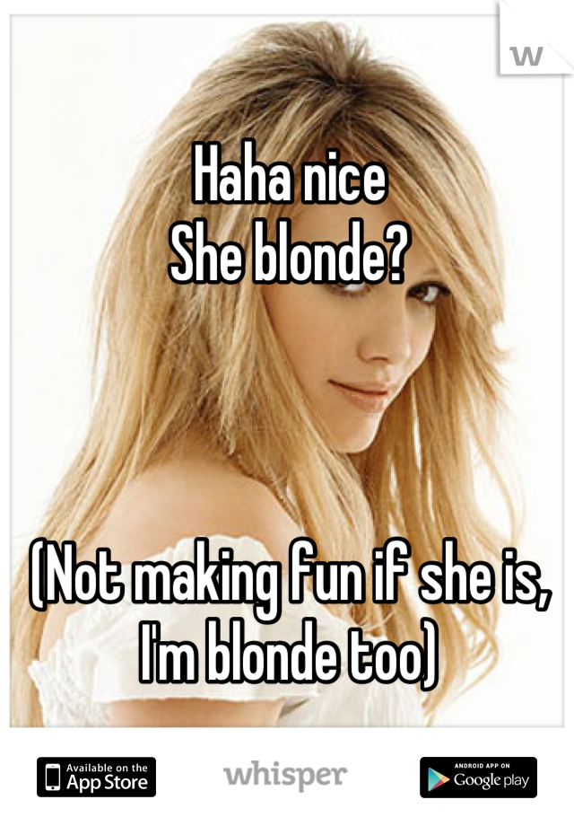 Haha nice 
She blonde? 



(Not making fun if she is, I'm blonde too)