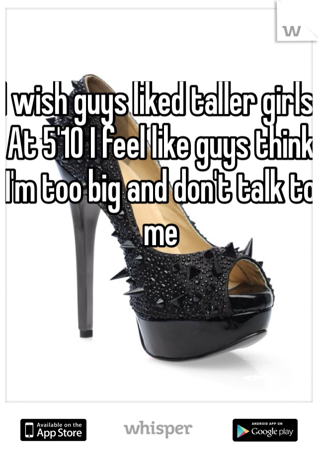 I wish guys liked taller girls. At 5'10 I feel like guys think I'm too big and don't talk to me