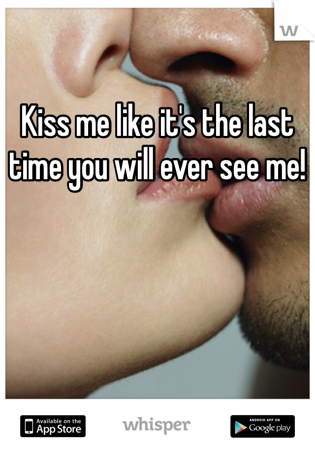 Kiss me like it's the last time you will ever see me!